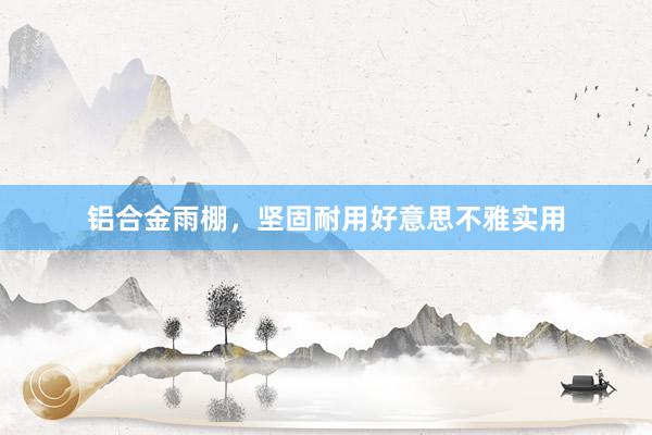 铝合金雨棚，坚固耐用好意思不雅实用