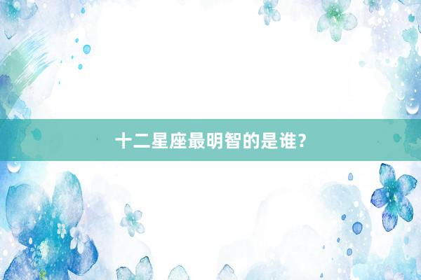 十二星座最明智的是谁？